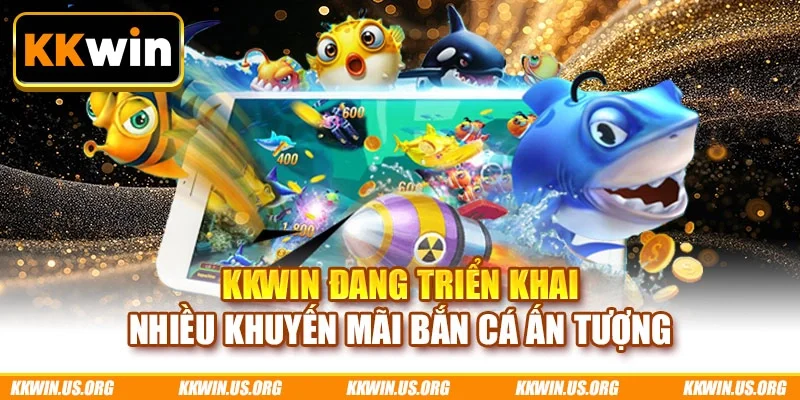 KKWIN đang triển khai nhiều khuyến mãi bắn cá ấn tượng
